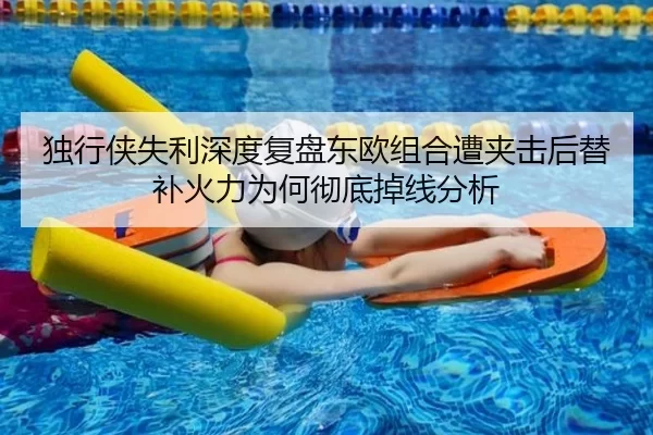 独行侠失利深度复盘东欧组合遭夹击后替补火力为何彻底掉线分析