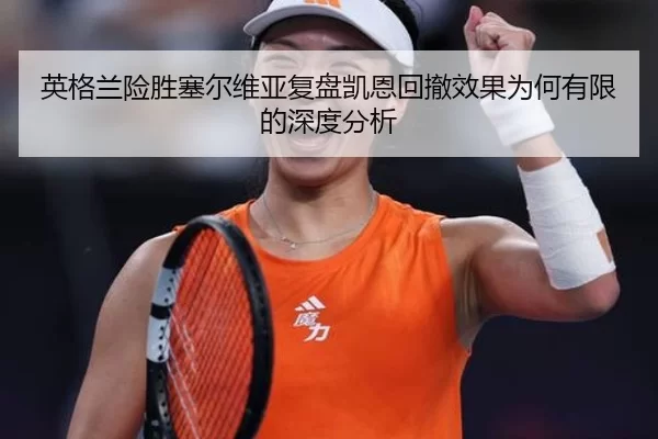 英格兰险胜塞尔维亚复盘凯恩回撤效果为何有限的深度分析